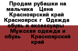 Продам рубашки на мальчика › Цена ­ 200 - Красноярский край, Красноярск г. Одежда, обувь и аксессуары » Мужская одежда и обувь   . Красноярский край